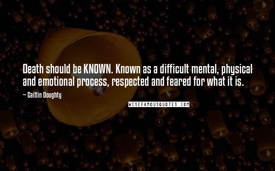 Caitlin Doughty Quotes: Death should be KNOWN. Known as a difficult mental, physical and emotional process, respected and feared for what it is.