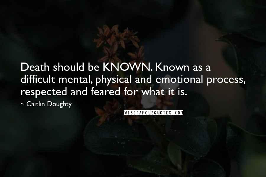 Caitlin Doughty Quotes: Death should be KNOWN. Known as a difficult mental, physical and emotional process, respected and feared for what it is.