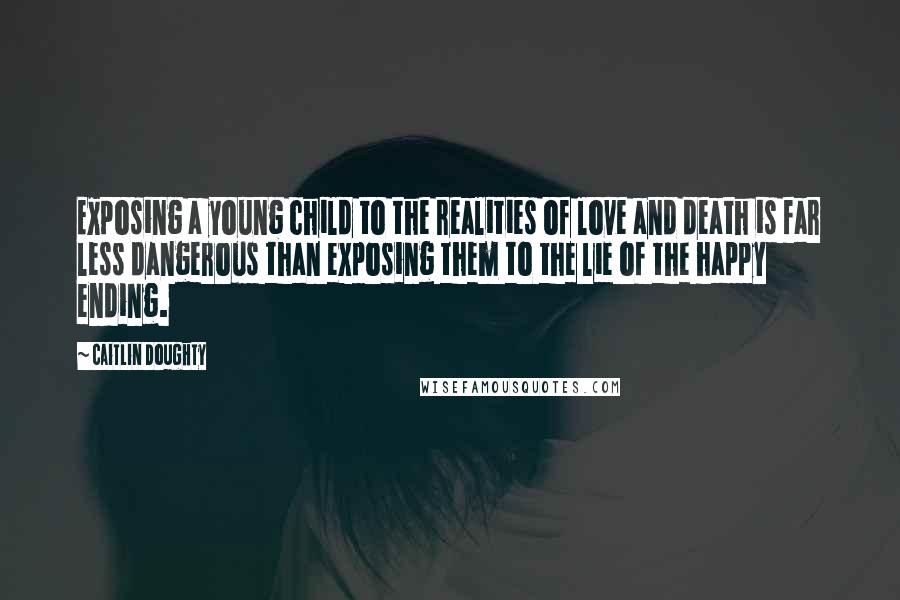 Caitlin Doughty Quotes: Exposing a young child to the realities of love and death is far less dangerous than exposing them to the lie of the happy ending.