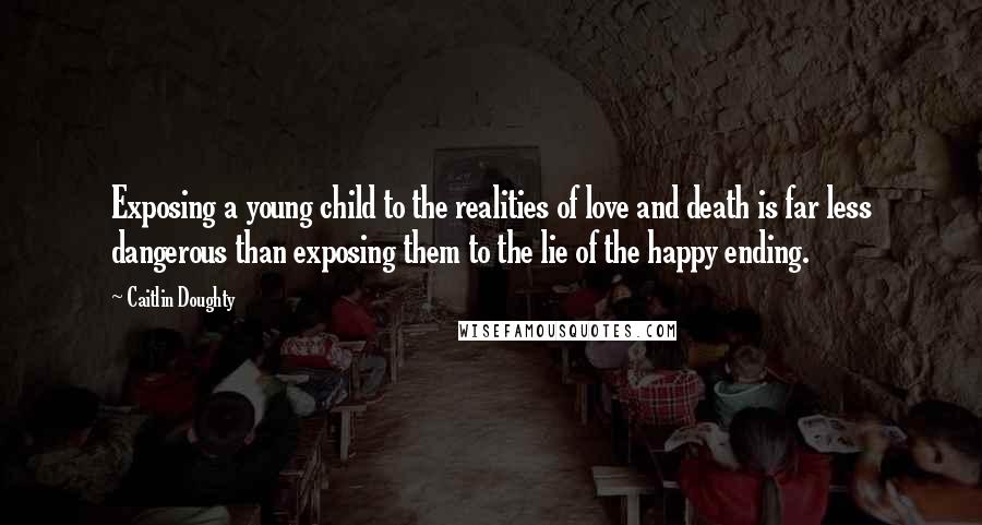 Caitlin Doughty Quotes: Exposing a young child to the realities of love and death is far less dangerous than exposing them to the lie of the happy ending.