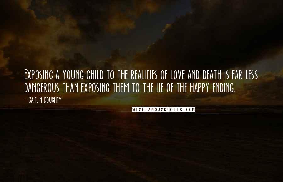 Caitlin Doughty Quotes: Exposing a young child to the realities of love and death is far less dangerous than exposing them to the lie of the happy ending.