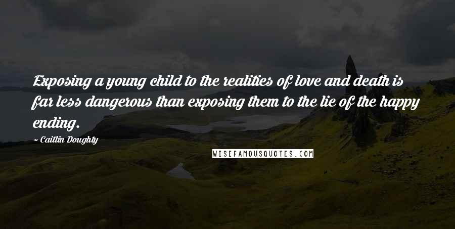 Caitlin Doughty Quotes: Exposing a young child to the realities of love and death is far less dangerous than exposing them to the lie of the happy ending.
