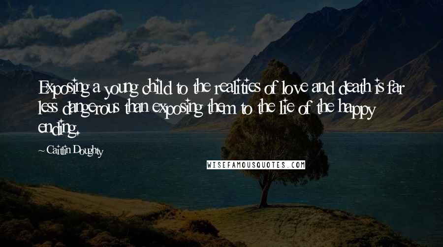 Caitlin Doughty Quotes: Exposing a young child to the realities of love and death is far less dangerous than exposing them to the lie of the happy ending.