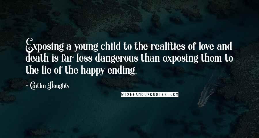 Caitlin Doughty Quotes: Exposing a young child to the realities of love and death is far less dangerous than exposing them to the lie of the happy ending.