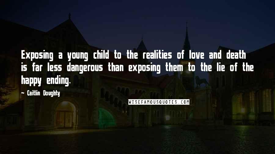 Caitlin Doughty Quotes: Exposing a young child to the realities of love and death is far less dangerous than exposing them to the lie of the happy ending.
