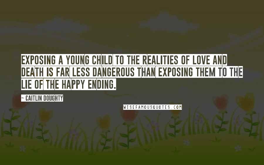 Caitlin Doughty Quotes: Exposing a young child to the realities of love and death is far less dangerous than exposing them to the lie of the happy ending.