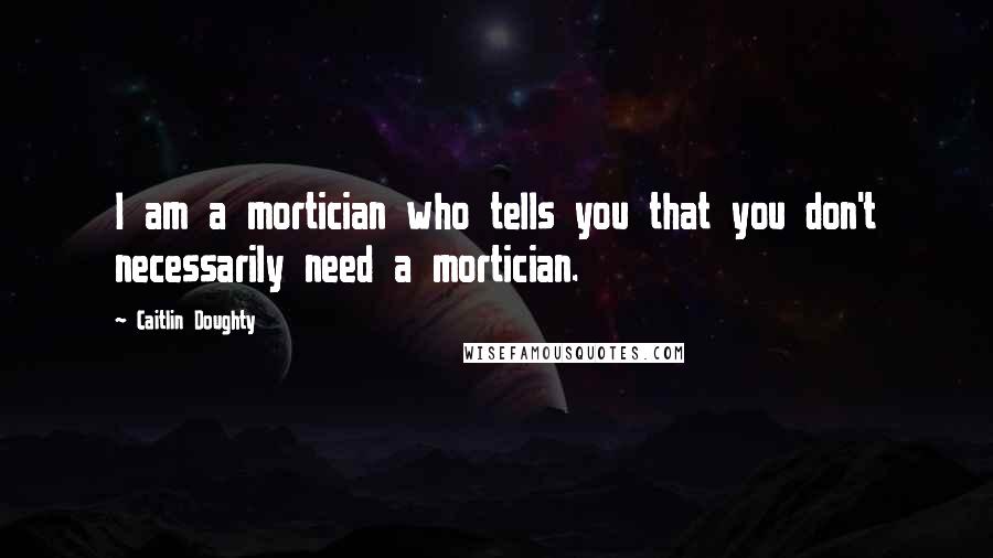 Caitlin Doughty Quotes: I am a mortician who tells you that you don't necessarily need a mortician.