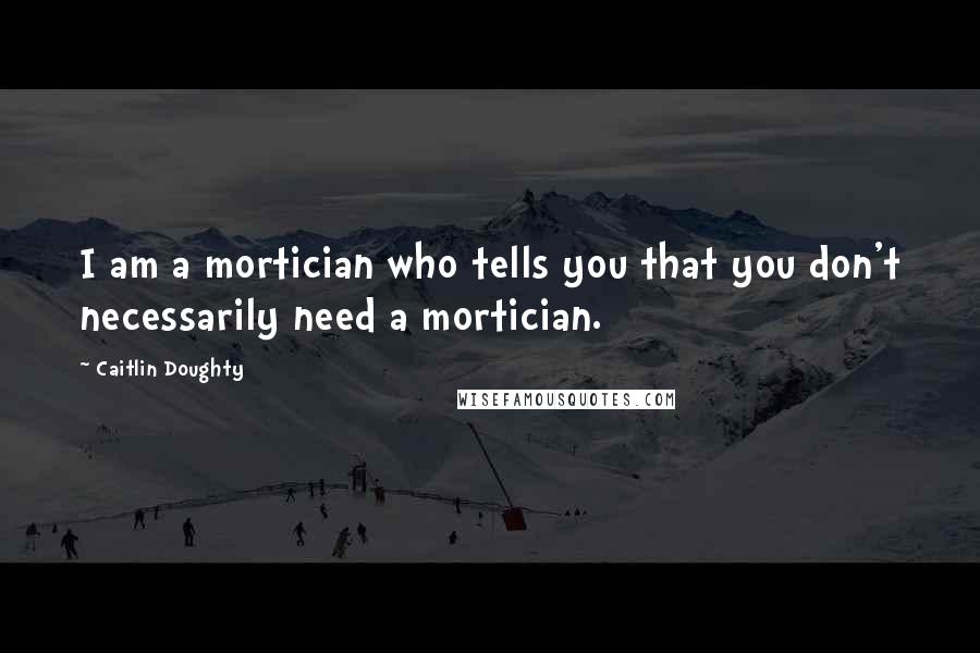 Caitlin Doughty Quotes: I am a mortician who tells you that you don't necessarily need a mortician.