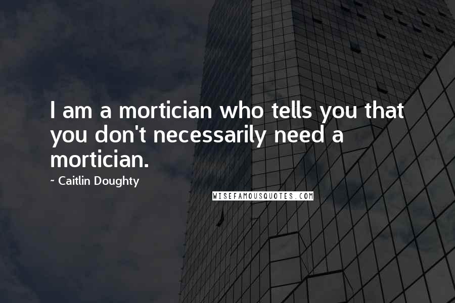 Caitlin Doughty Quotes: I am a mortician who tells you that you don't necessarily need a mortician.