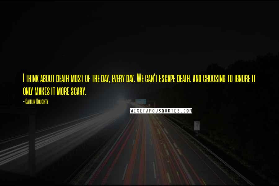 Caitlin Doughty Quotes: I think about death most of the day, every day. We can't escape death, and choosing to ignore it only makes it more scary.