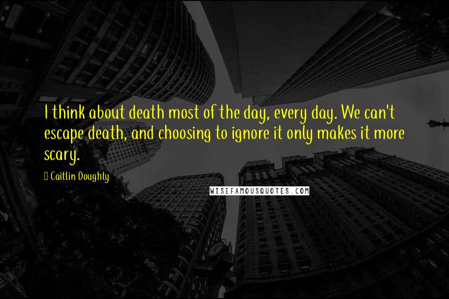 Caitlin Doughty Quotes: I think about death most of the day, every day. We can't escape death, and choosing to ignore it only makes it more scary.