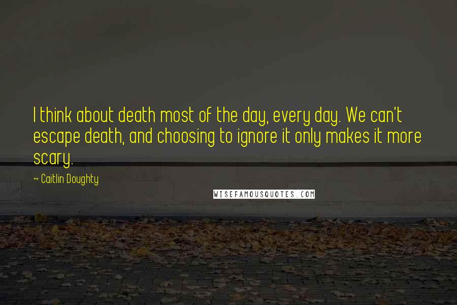 Caitlin Doughty Quotes: I think about death most of the day, every day. We can't escape death, and choosing to ignore it only makes it more scary.