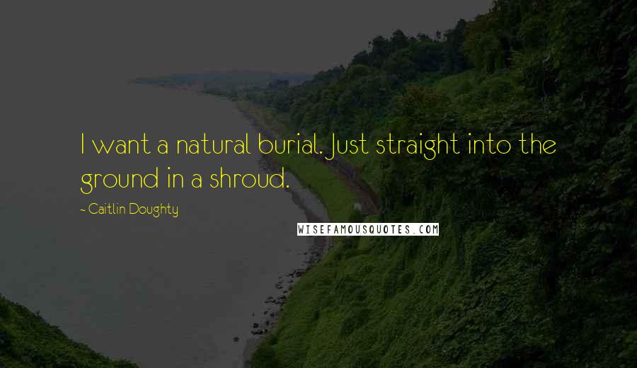 Caitlin Doughty Quotes: I want a natural burial. Just straight into the ground in a shroud.