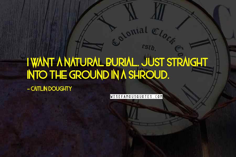 Caitlin Doughty Quotes: I want a natural burial. Just straight into the ground in a shroud.