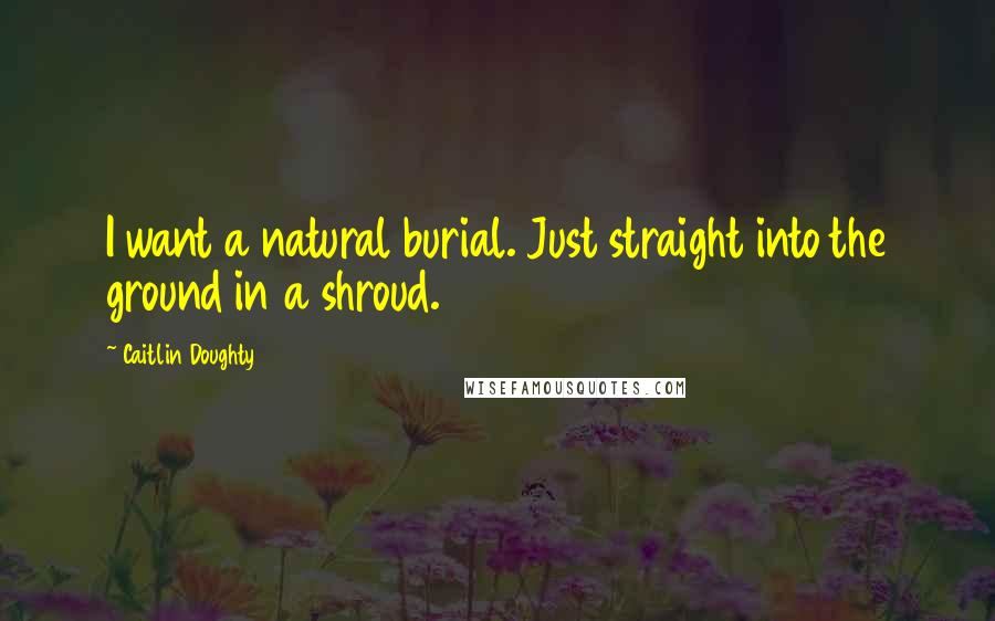 Caitlin Doughty Quotes: I want a natural burial. Just straight into the ground in a shroud.