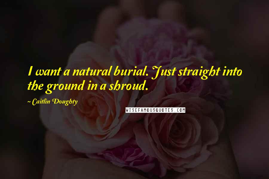 Caitlin Doughty Quotes: I want a natural burial. Just straight into the ground in a shroud.