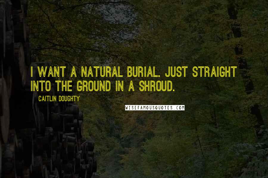 Caitlin Doughty Quotes: I want a natural burial. Just straight into the ground in a shroud.