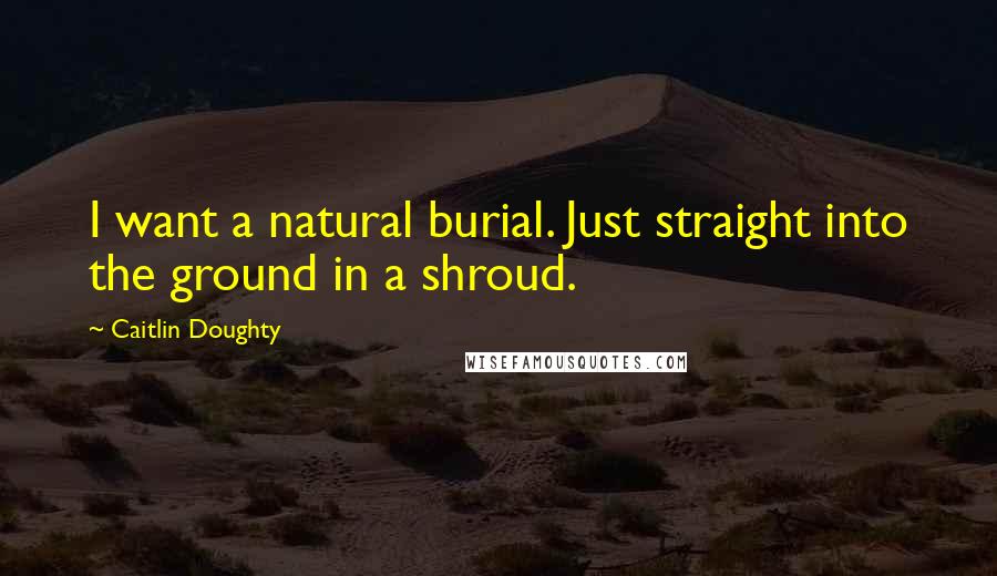 Caitlin Doughty Quotes: I want a natural burial. Just straight into the ground in a shroud.