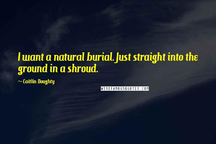 Caitlin Doughty Quotes: I want a natural burial. Just straight into the ground in a shroud.