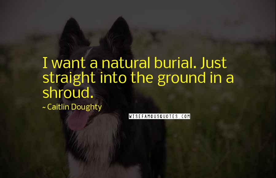 Caitlin Doughty Quotes: I want a natural burial. Just straight into the ground in a shroud.