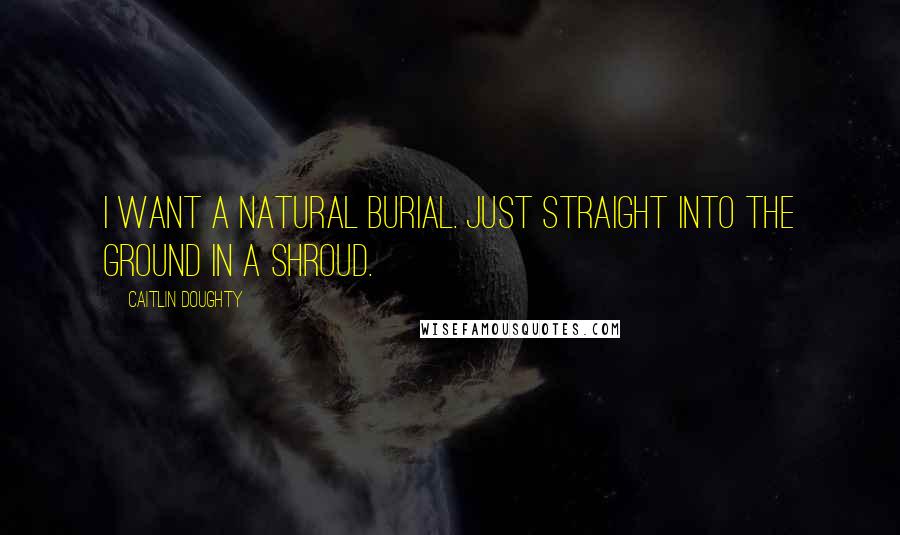 Caitlin Doughty Quotes: I want a natural burial. Just straight into the ground in a shroud.