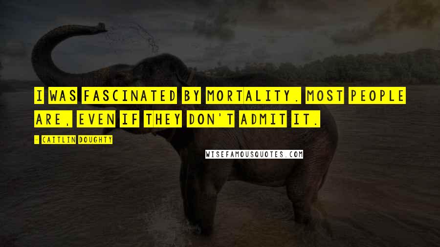 Caitlin Doughty Quotes: I was fascinated by mortality. Most people are, even if they don't admit it.