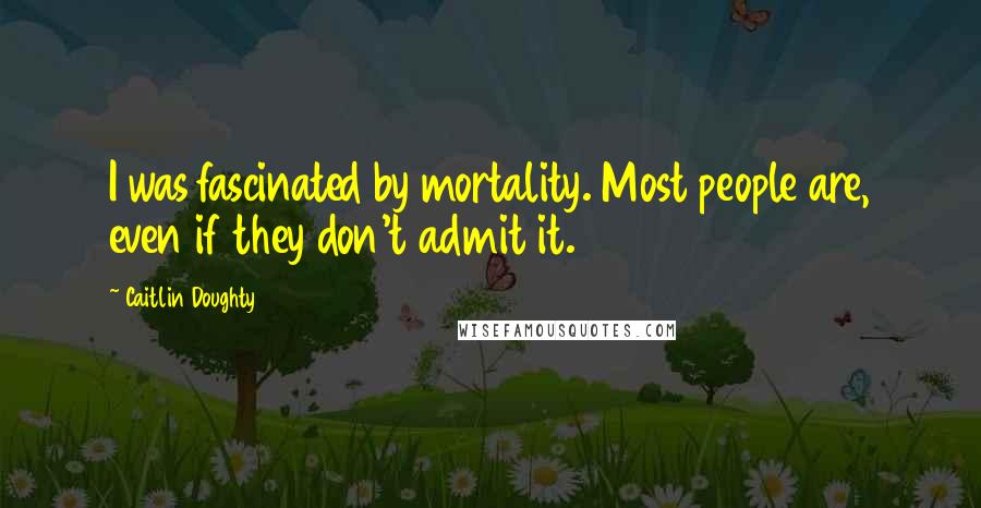 Caitlin Doughty Quotes: I was fascinated by mortality. Most people are, even if they don't admit it.