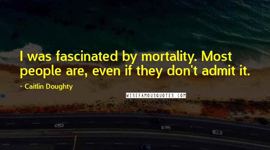 Caitlin Doughty Quotes: I was fascinated by mortality. Most people are, even if they don't admit it.