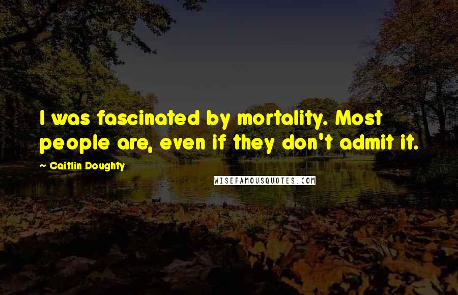 Caitlin Doughty Quotes: I was fascinated by mortality. Most people are, even if they don't admit it.