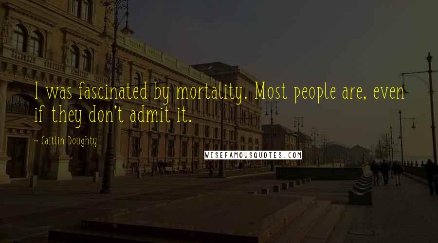 Caitlin Doughty Quotes: I was fascinated by mortality. Most people are, even if they don't admit it.