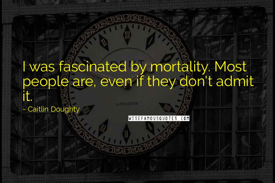 Caitlin Doughty Quotes: I was fascinated by mortality. Most people are, even if they don't admit it.