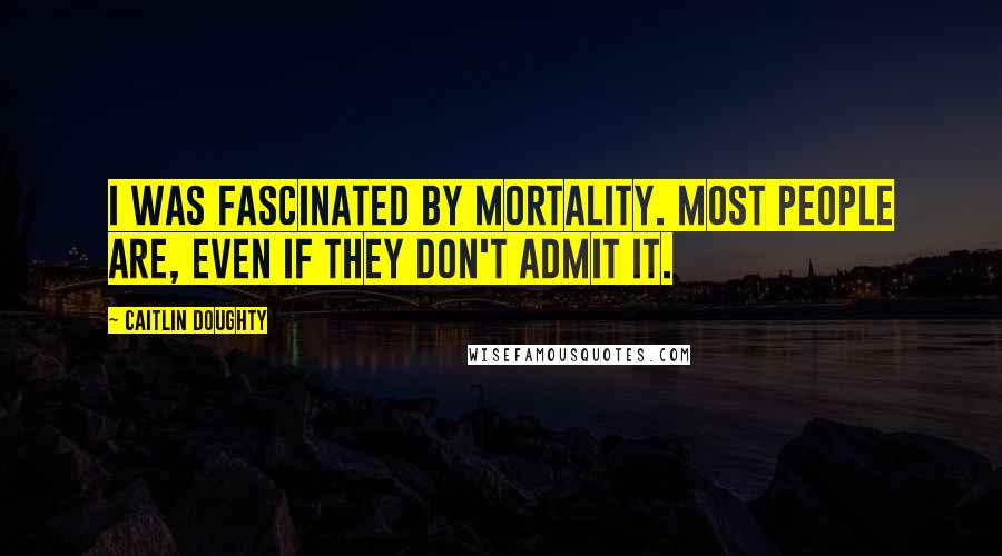 Caitlin Doughty Quotes: I was fascinated by mortality. Most people are, even if they don't admit it.