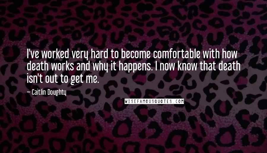 Caitlin Doughty Quotes: I've worked very hard to become comfortable with how death works and why it happens. I now know that death isn't out to get me.