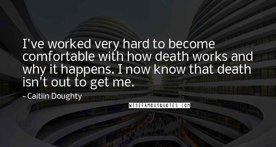 Caitlin Doughty Quotes: I've worked very hard to become comfortable with how death works and why it happens. I now know that death isn't out to get me.