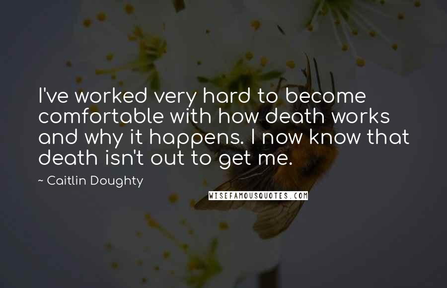 Caitlin Doughty Quotes: I've worked very hard to become comfortable with how death works and why it happens. I now know that death isn't out to get me.