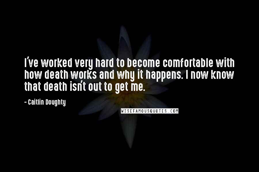 Caitlin Doughty Quotes: I've worked very hard to become comfortable with how death works and why it happens. I now know that death isn't out to get me.