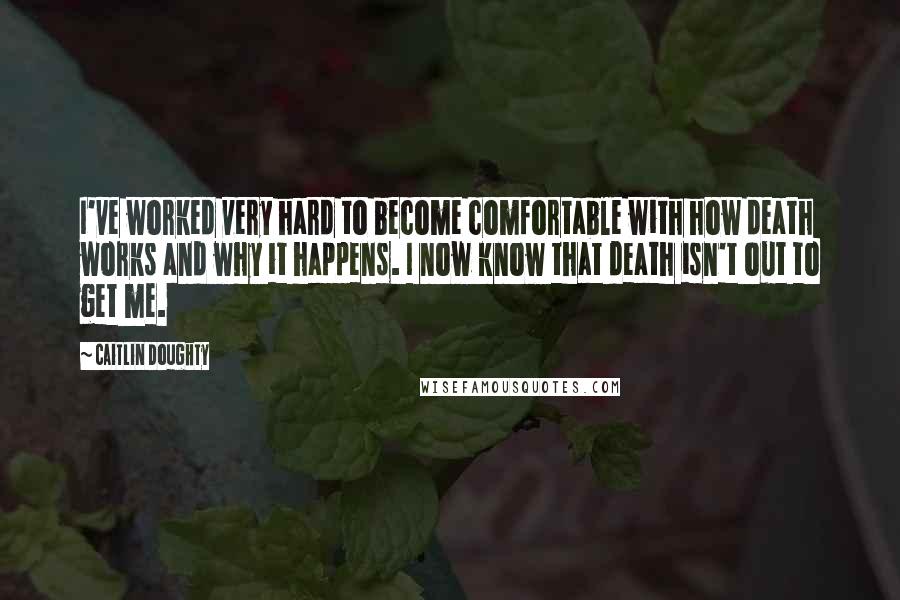 Caitlin Doughty Quotes: I've worked very hard to become comfortable with how death works and why it happens. I now know that death isn't out to get me.