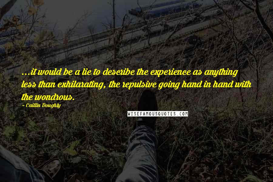 Caitlin Doughty Quotes: ...it would be a lie to describe the experience as anything less than exhilarating, the repulsive going hand in hand with the wondrous.