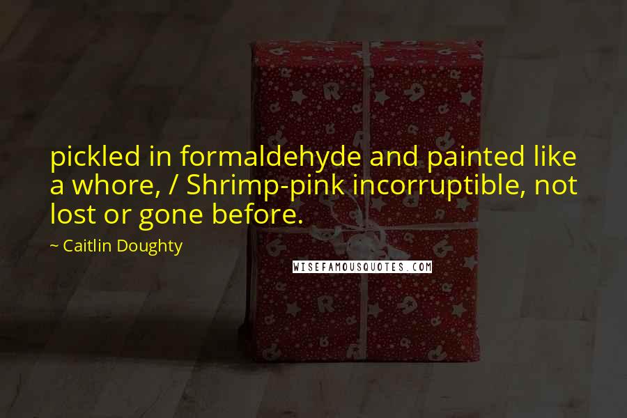 Caitlin Doughty Quotes: pickled in formaldehyde and painted like a whore, / Shrimp-pink incorruptible, not lost or gone before.