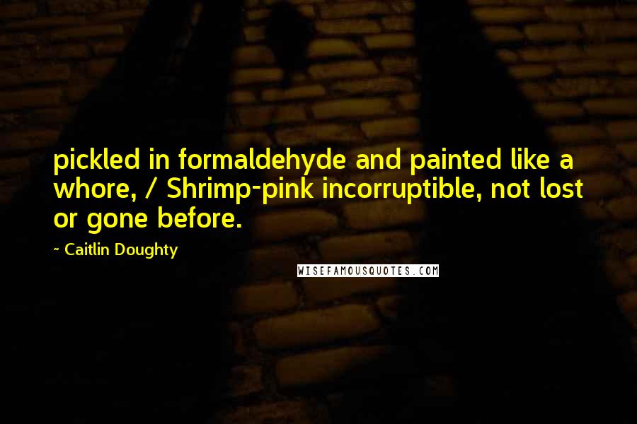 Caitlin Doughty Quotes: pickled in formaldehyde and painted like a whore, / Shrimp-pink incorruptible, not lost or gone before.