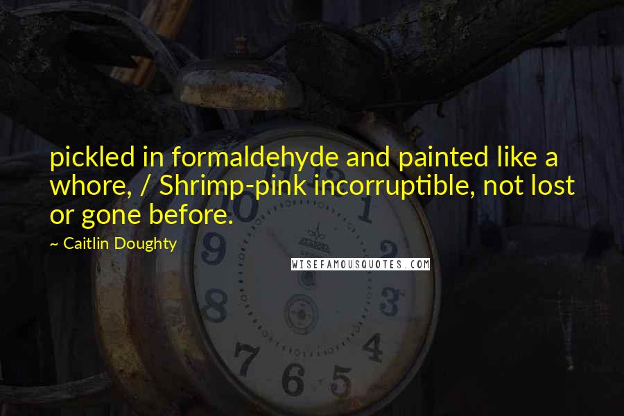 Caitlin Doughty Quotes: pickled in formaldehyde and painted like a whore, / Shrimp-pink incorruptible, not lost or gone before.