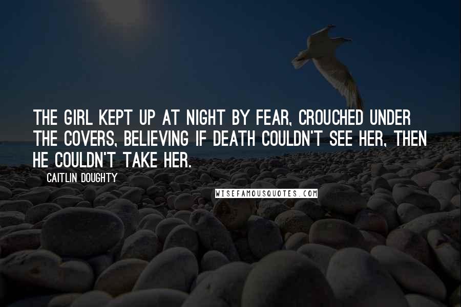 Caitlin Doughty Quotes: The girl kept up at night by fear, crouched under the covers, believing if death couldn't see her, then he couldn't take her.