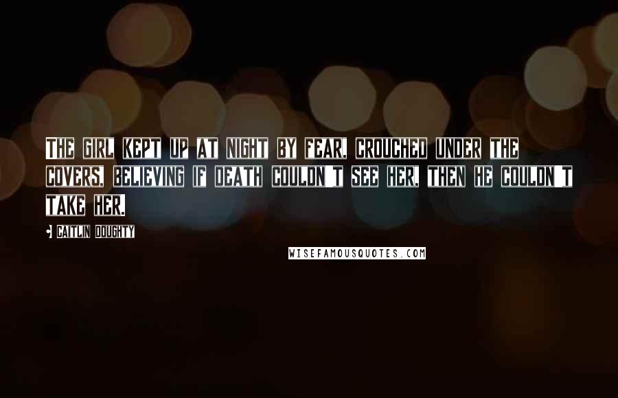 Caitlin Doughty Quotes: The girl kept up at night by fear, crouched under the covers, believing if death couldn't see her, then he couldn't take her.