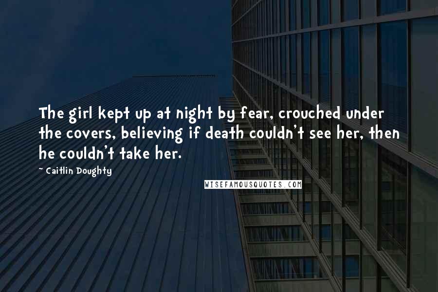 Caitlin Doughty Quotes: The girl kept up at night by fear, crouched under the covers, believing if death couldn't see her, then he couldn't take her.