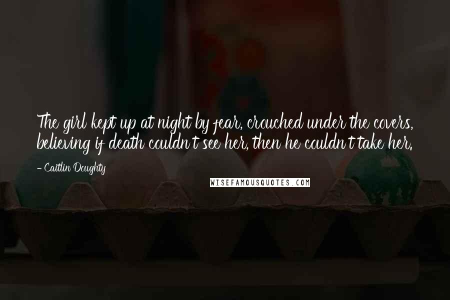 Caitlin Doughty Quotes: The girl kept up at night by fear, crouched under the covers, believing if death couldn't see her, then he couldn't take her.