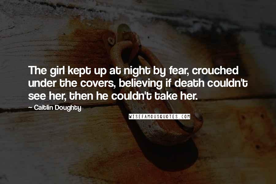 Caitlin Doughty Quotes: The girl kept up at night by fear, crouched under the covers, believing if death couldn't see her, then he couldn't take her.