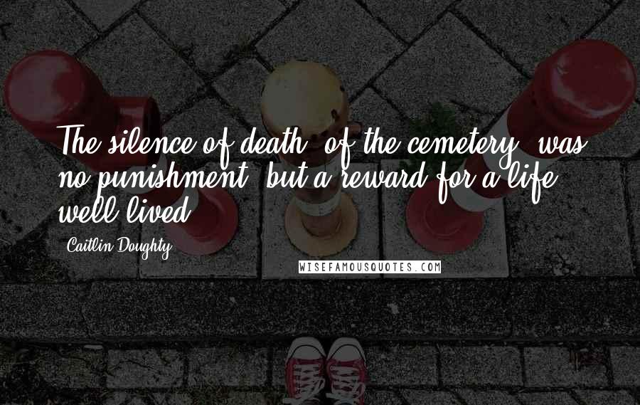 Caitlin Doughty Quotes: The silence of death, of the cemetery, was no punishment, but a reward for a life well lived.