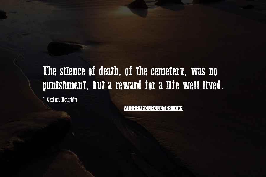 Caitlin Doughty Quotes: The silence of death, of the cemetery, was no punishment, but a reward for a life well lived.