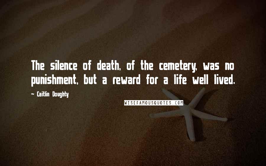 Caitlin Doughty Quotes: The silence of death, of the cemetery, was no punishment, but a reward for a life well lived.