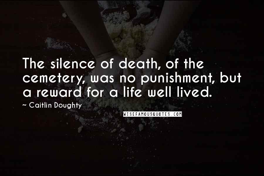 Caitlin Doughty Quotes: The silence of death, of the cemetery, was no punishment, but a reward for a life well lived.